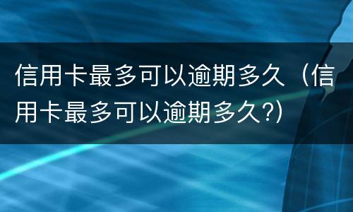 信用卡最多可以逾期多久（信用卡最多可以逾期多久?）