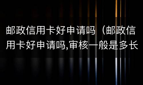 邮政信用卡好申请吗（邮政信用卡好申请吗,审核一般是多长时间）