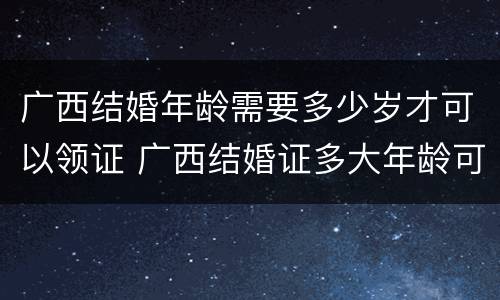 广西结婚年龄需要多少岁才可以领证 广西结婚证多大年龄可以领