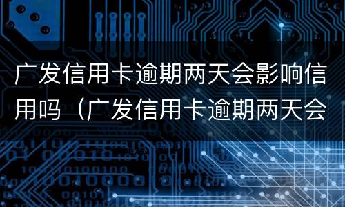 广发信用卡逾期两天会影响信用吗（广发信用卡逾期两天会影响信用吗知乎）