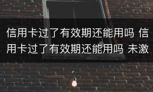 信用卡过了有效期还能用吗 信用卡过了有效期还能用吗 未激活