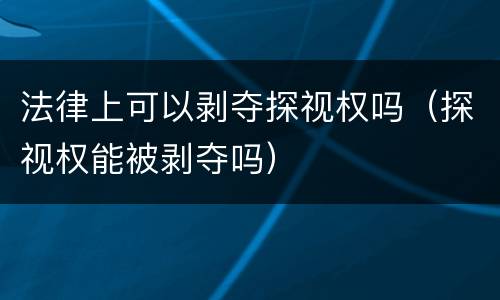 法律上可以剥夺探视权吗（探视权能被剥夺吗）