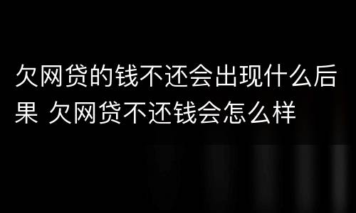 欠网贷的钱不还会出现什么后果 欠网贷不还钱会怎么样