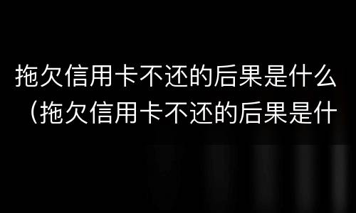 拖欠信用卡不还的后果是什么（拖欠信用卡不还的后果是什么样）