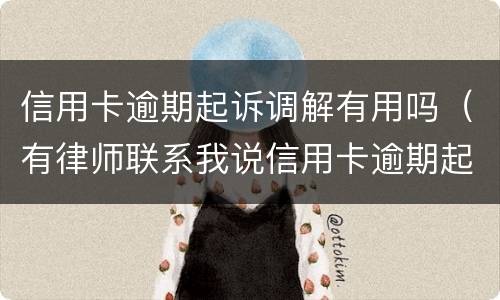 信用卡逾期起诉调解有用吗（有律师联系我说信用卡逾期起诉了）