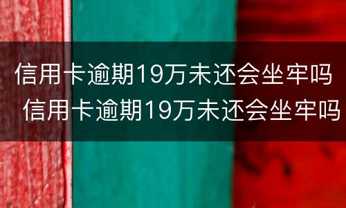 信用卡逾期19万未还会坐牢吗 信用卡逾期19万未还会坐牢吗知乎