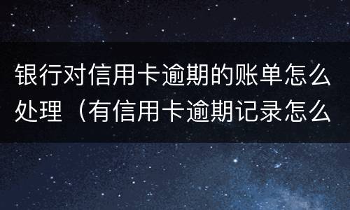 银行对信用卡逾期的账单怎么处理（有信用卡逾期记录怎么办）