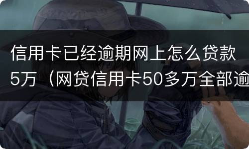 信用卡已经逾期网上怎么贷款5万（网贷信用卡50多万全部逾期怎么办）