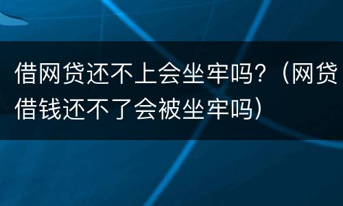 借网贷还不上会坐牢吗?（网贷借钱还不了会被坐牢吗）
