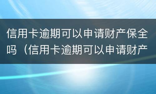 信用卡逾期可以申请财产保全吗（信用卡逾期可以申请财产保全吗要多久）