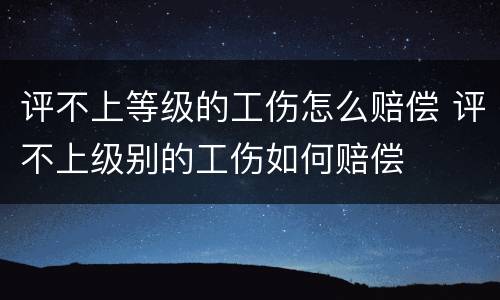 评不上等级的工伤怎么赔偿 评不上级别的工伤如何赔偿