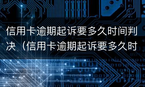 信用卡逾期起诉要多久时间判决（信用卡逾期起诉要多久时间判决呢）