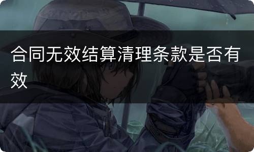 合同无效结算清理条款是否有效