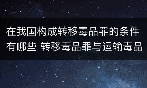 在我国构成转移毒品罪的条件有哪些 转移毒品罪与运输毒品罪的区别