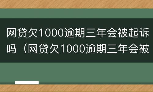 网贷欠1000逾期三年会被起诉吗（网贷欠1000逾期三年会被起诉吗知乎）