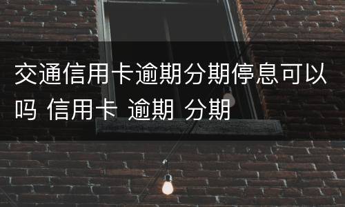 交通信用卡逾期分期停息可以吗 信用卡 逾期 分期