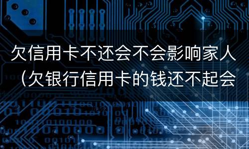 欠信用卡不还会不会影响家人（欠银行信用卡的钱还不起会影响家人吗）