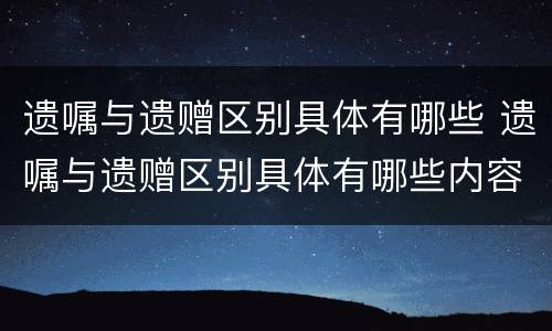 遗嘱与遗赠区别具体有哪些 遗嘱与遗赠区别具体有哪些内容