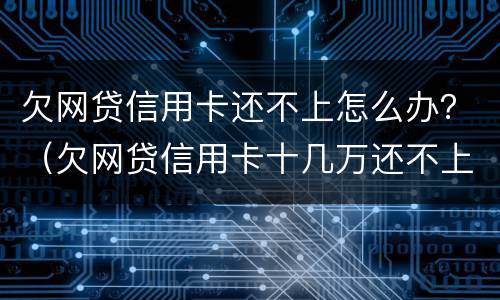 欠网贷信用卡还不上怎么办？（欠网贷信用卡十几万还不上怎么办）