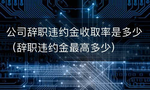 公司辞职违约金收取率是多少（辞职违约金最高多少）