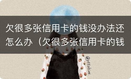 欠很多张信用卡的钱没办法还怎么办（欠很多张信用卡的钱没办法还怎么办呢）