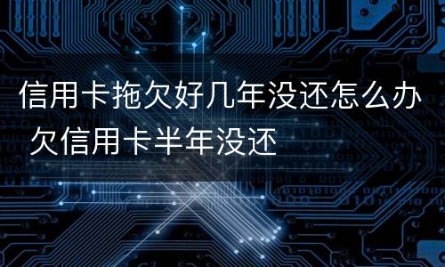 信用卡拖欠好几年没还怎么办 欠信用卡半年没还