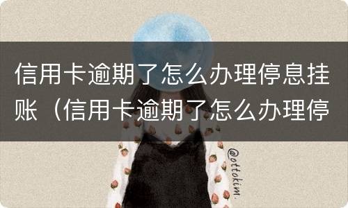 信用卡逾期了怎么办理停息挂账（信用卡逾期了怎么办理停息挂账业务）