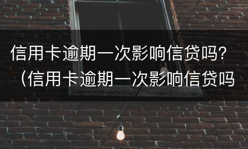 信用卡逾期一次影响信贷吗？（信用卡逾期一次影响信贷吗怎么办）