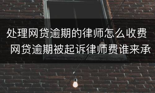 处理网贷逾期的律师怎么收费 网贷逾期被起诉律师费谁来承担