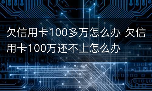 欠信用卡100多万怎么办 欠信用卡100万还不上怎么办