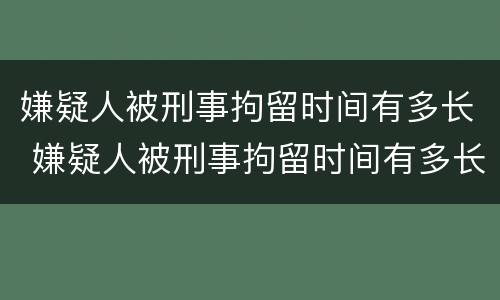 嫌疑人被刑事拘留时间有多长 嫌疑人被刑事拘留时间有多长啊