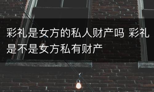 彩礼是女方的私人财产吗 彩礼是不是女方私有财产