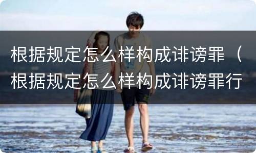 根据规定怎么样构成诽谤罪（根据规定怎么样构成诽谤罪行为）
