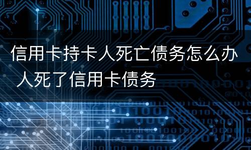 信用卡持卡人死亡债务怎么办 人死了信用卡债务
