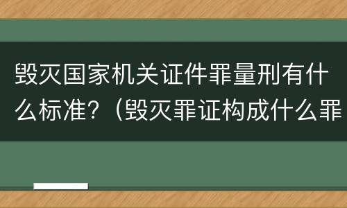 毁灭国家机关证件罪量刑有什么标准?（毁灭罪证构成什么罪）