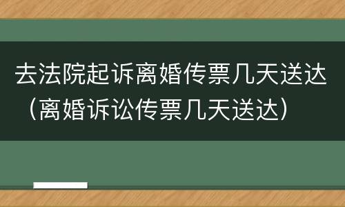 去法院起诉离婚传票几天送达（离婚诉讼传票几天送达）