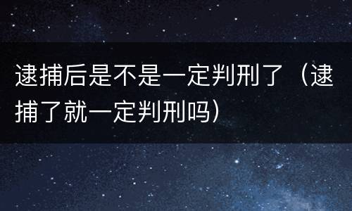 逮捕后是不是一定判刑了（逮捕了就一定判刑吗）