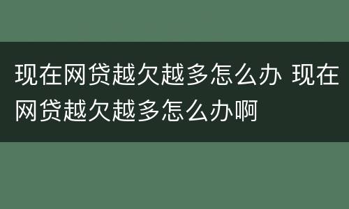 现在网贷越欠越多怎么办 现在网贷越欠越多怎么办啊