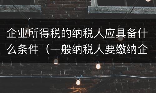企业所得税的纳税人应具备什么条件（一般纳税人要缴纳企业所得税吗）
