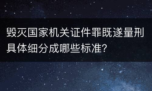 毁灭国家机关证件罪既遂量刑具体细分成哪些标准？