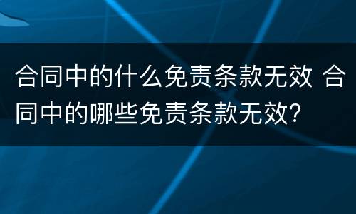 合同中的什么免责条款无效 合同中的哪些免责条款无效?