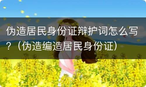 伪造居民身份证辩护词怎么写?（伪造编造居民身份证）
