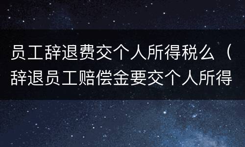 员工辞退费交个人所得税么（辞退员工赔偿金要交个人所得税吗）