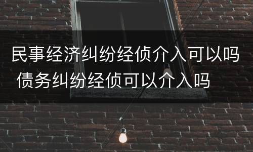 民事经济纠纷经侦介入可以吗 债务纠纷经侦可以介入吗