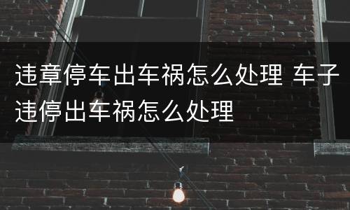 违章停车出车祸怎么处理 车子违停出车祸怎么处理
