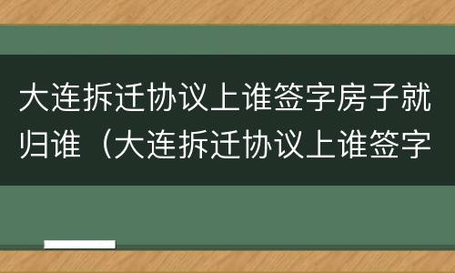 大连拆迁协议上谁签字房子就归谁（大连拆迁协议上谁签字房子就归谁所有）