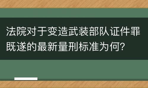 法院对于变造武装部队证件罪既遂的最新量刑标准为何？