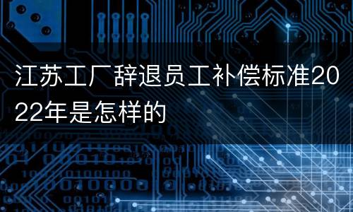 江苏工厂辞退员工补偿标准2022年是怎样的