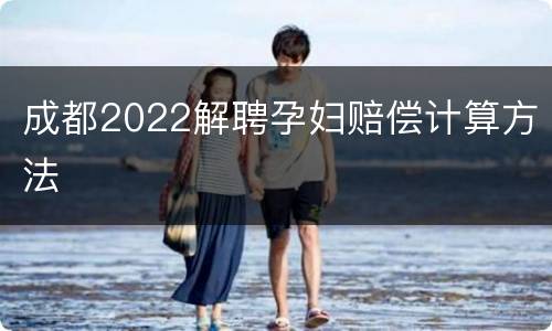 成都2022解聘孕妇赔偿计算方法