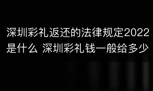 深圳彩礼返还的法律规定2022是什么 深圳彩礼钱一般给多少2021